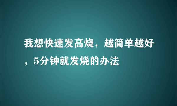 我想快速发高烧，越简单越好，5分钟就发烧的办法