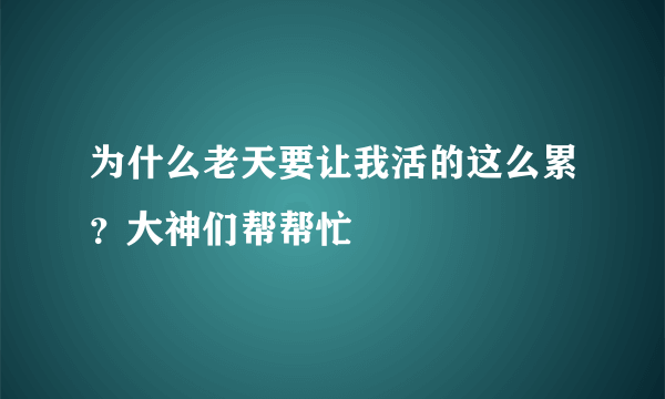 为什么老天要让我活的这么累？大神们帮帮忙