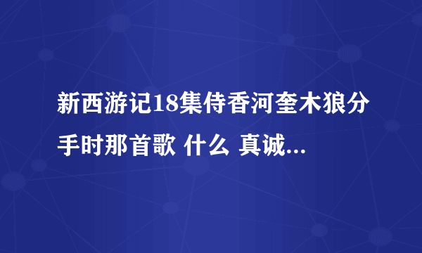 新西游记18集侍香河奎木狼分手时那首歌 什么 真诚的爱会有来世，相拥一吻爱会燃烧 叫什么名字？ 感谢