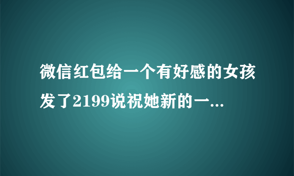 微信红包给一个有好感的女孩发了2199说祝她新的一年找到一个认爱她久久，她给我回红包2917是什么