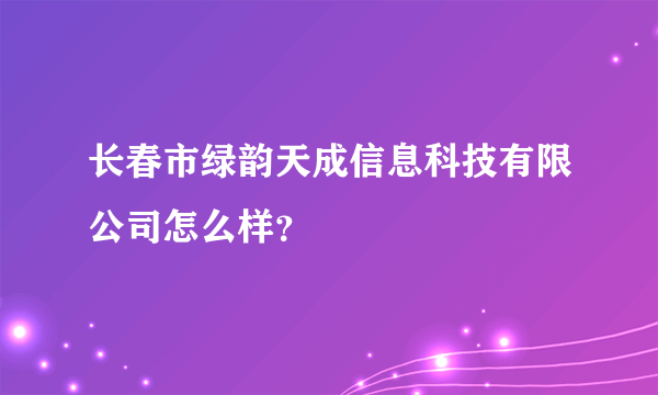 长春市绿韵天成信息科技有限公司怎么样？