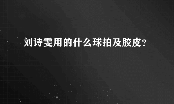 刘诗雯用的什么球拍及胶皮？