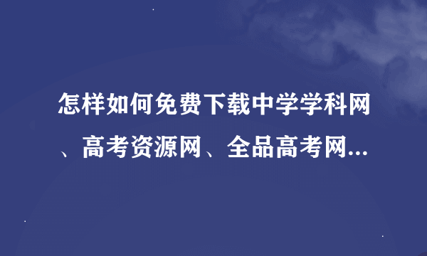 怎样如何免费下载中学学科网、高考资源网、全品高考网、中考资源网、学优高考网的点数和储值资料？