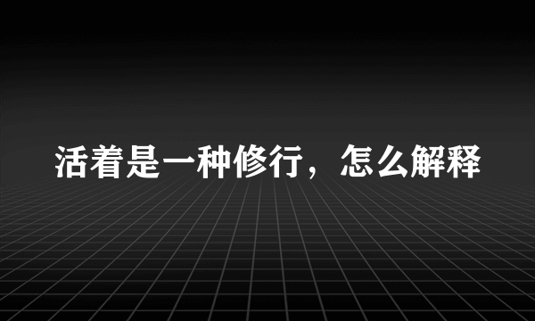 活着是一种修行，怎么解释