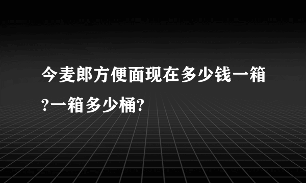 今麦郎方便面现在多少钱一箱?一箱多少桶?