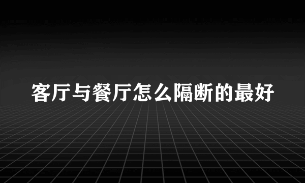 客厅与餐厅怎么隔断的最好