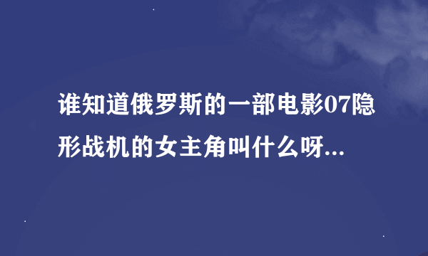 谁知道俄罗斯的一部电影07隐形战机的女主角叫什么呀?最好有档案。