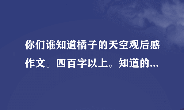 你们谁知道橘子的天空观后感作文。四百字以上。知道的话我就特别特别太感谢你了。眼看天已经黑了，我的作