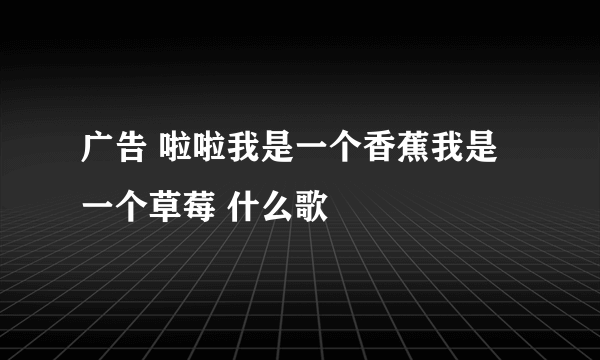 广告 啦啦我是一个香蕉我是一个草莓 什么歌