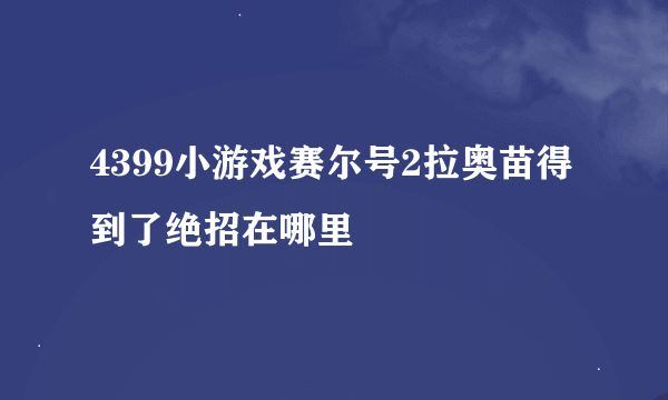 4399小游戏赛尔号2拉奥苗得到了绝招在哪里