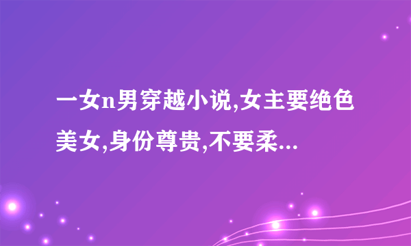 一女n男穿越小说,女主要绝色美女,身份尊贵,不要柔柔弱弱的,要会武功. 之后追加分数!帮帮忙吧!!!