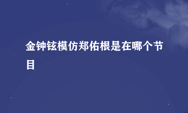 金钟铉模仿郑佑根是在哪个节目