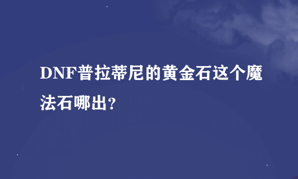 DNF普拉蒂尼的黄金石这个魔法石哪出？