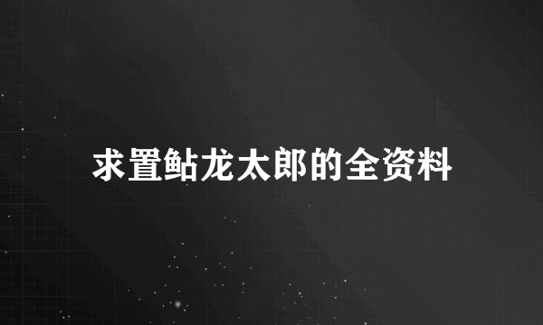 求置鲇龙太郎的全资料