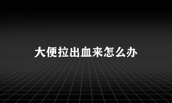 大便拉出血来怎么办