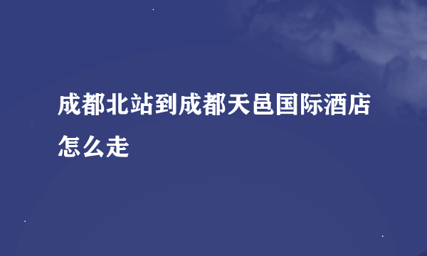 成都北站到成都天邑国际酒店怎么走