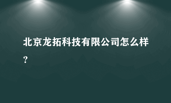 北京龙拓科技有限公司怎么样？