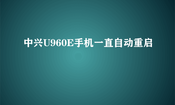 中兴U960E手机一直自动重启