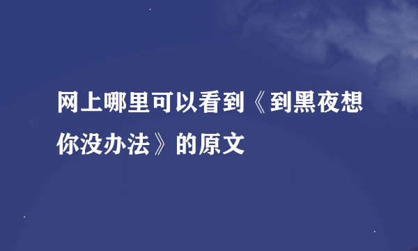 网上哪里可以看到《到黑夜想你没办法》的原文