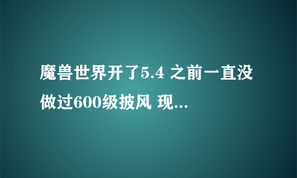 魔兽世界开了5.4 之前一直没做过600级披风 现在做还来得及吗？