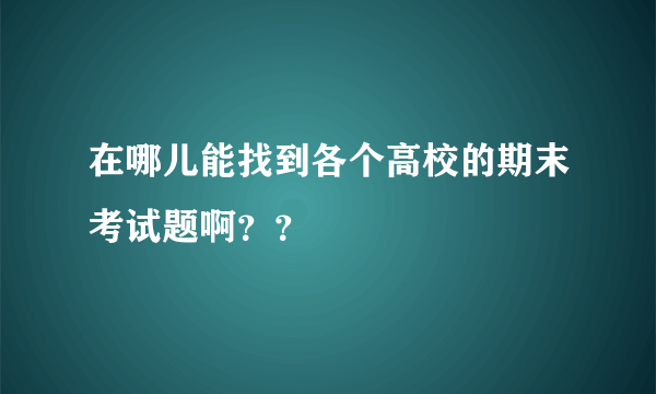 在哪儿能找到各个高校的期末考试题啊？？