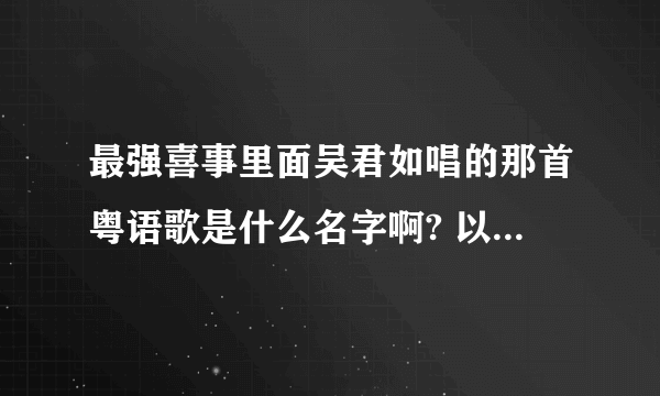 最强喜事里面吴君如唱的那首粤语歌是什么名字啊? 以前《我和春天有个约会》里面姚晓蝶唱的