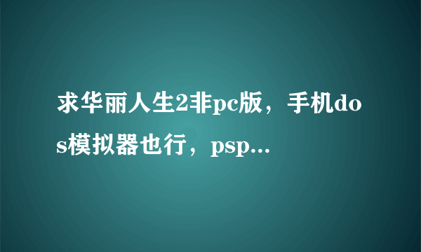 求华丽人生2非pc版，手机dos模拟器也行，psp都可以，就是不要pc