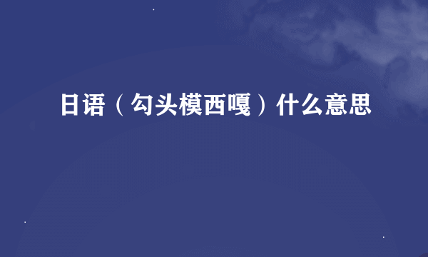 日语（勾头模西嘎）什么意思