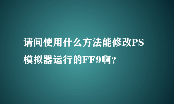 请问使用什么方法能修改PS模拟器运行的FF9啊？