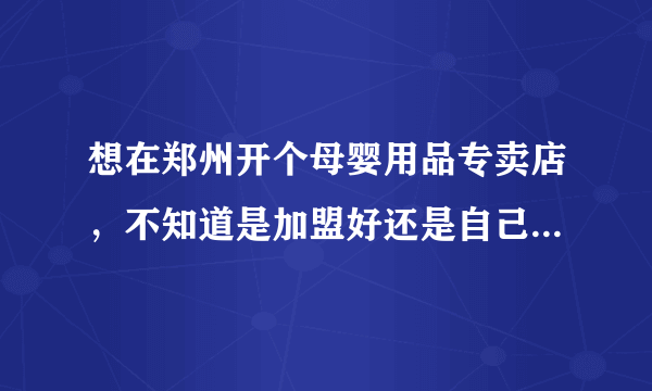 想在郑州开个母婴用品专卖店，不知道是加盟好还是自己进货单干好啊，除了医院旁边，别的地方是不是也可以