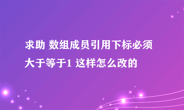 求助 数组成员引用下标必须大于等于1 这样怎么改的