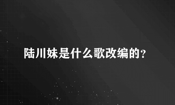 陆川妹是什么歌改编的？