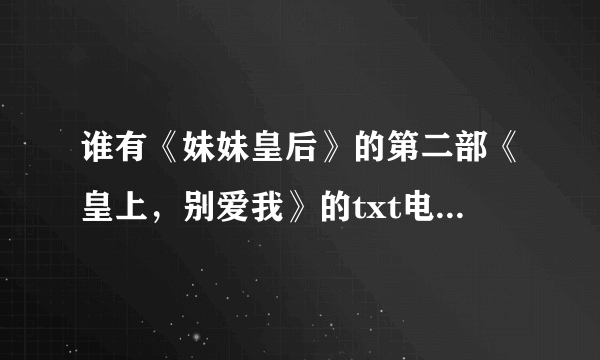 谁有《妹妹皇后》的第二部《皇上，别爱我》的txt电子书的！不齐别发！还有番外 ,主要是番外，一定要齐。