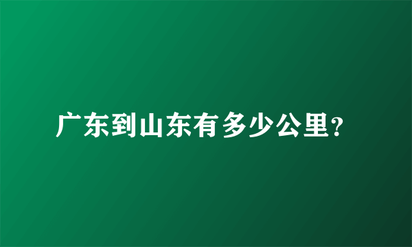 广东到山东有多少公里？