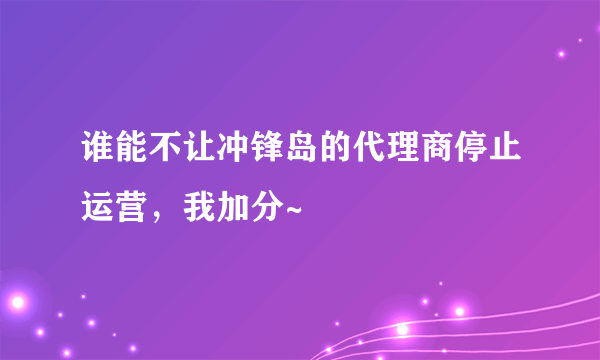 谁能不让冲锋岛的代理商停止运营，我加分~