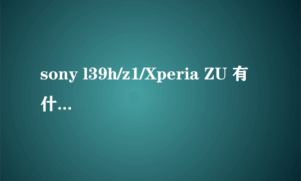 sony l39h/z1/Xperia ZU 有什么区别？