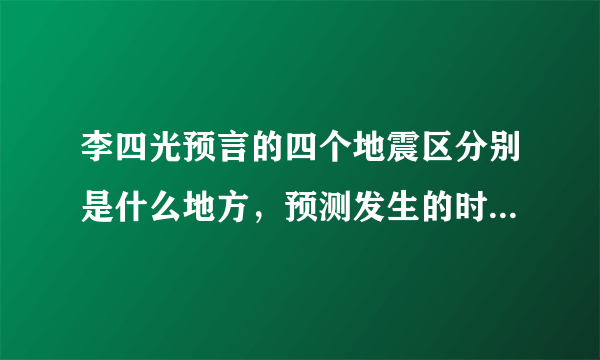 李四光预言的四个地震区分别是什么地方，预测发生的时间大约是？