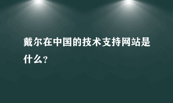 戴尔在中国的技术支持网站是什么？