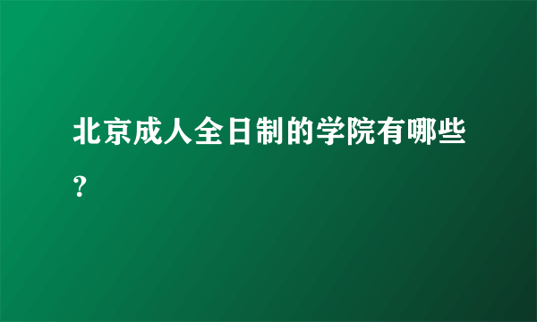 北京成人全日制的学院有哪些？