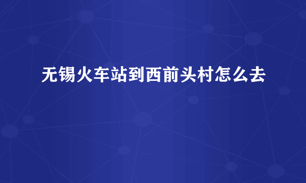 无锡火车站到西前头村怎么去