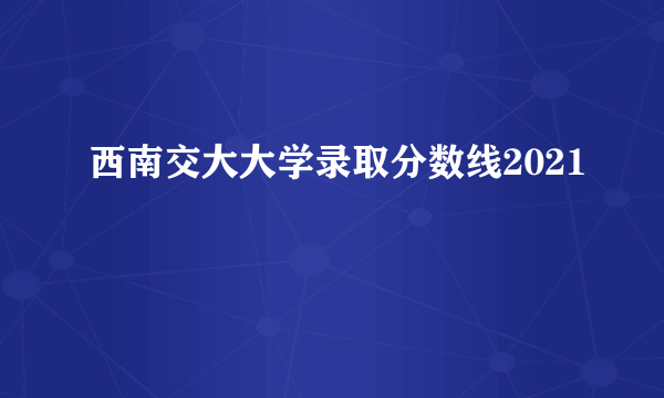 西南交大大学录取分数线2021