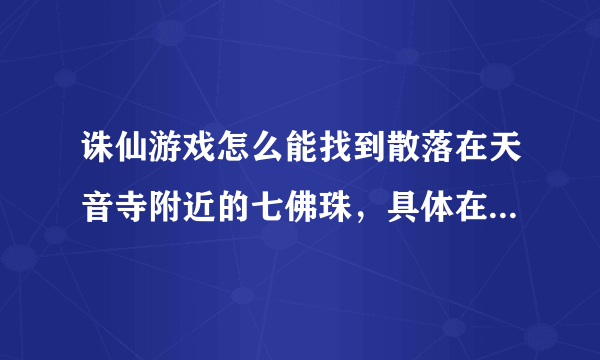 诛仙游戏怎么能找到散落在天音寺附近的七佛珠，具体在什么地方啊？望高手赐教，拜谢！