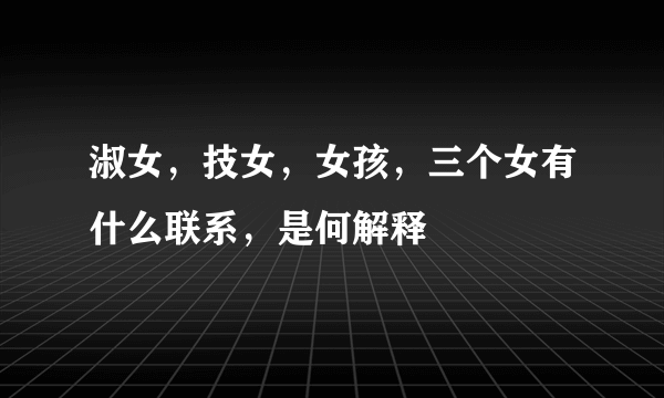 淑女，技女，女孩，三个女有什么联系，是何解释