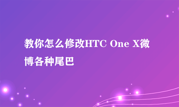 教你怎么修改HTC One X微博各种尾巴