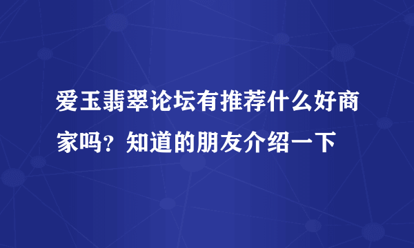 爱玉翡翠论坛有推荐什么好商家吗？知道的朋友介绍一下