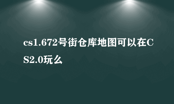 cs1.672号街仓库地图可以在CS2.0玩么