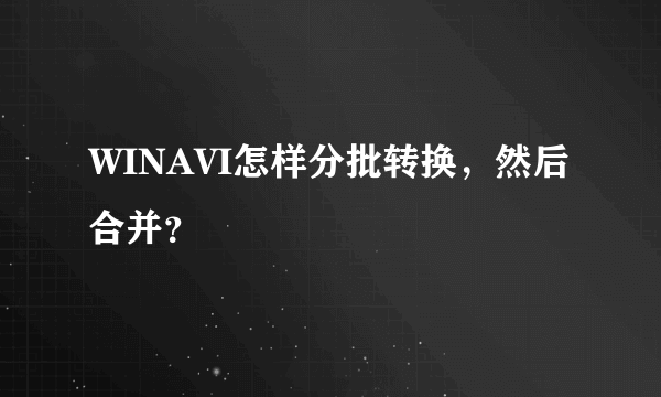 WINAVI怎样分批转换，然后合并？