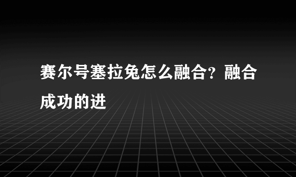 赛尔号塞拉兔怎么融合？融合成功的进