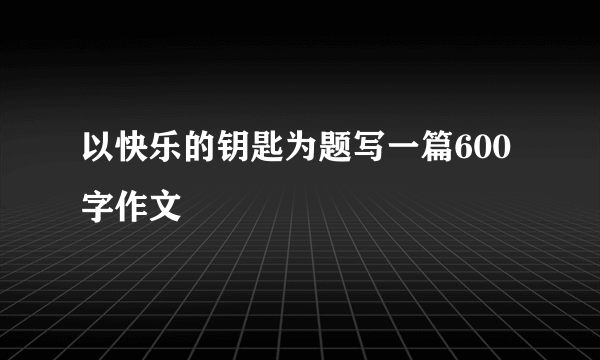 以快乐的钥匙为题写一篇600字作文