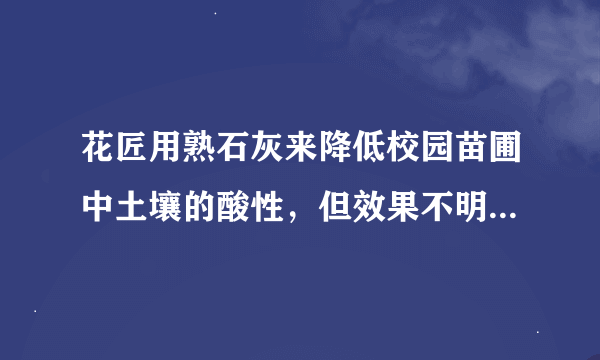 花匠用熟石灰来降低校园苗圃中土壤的酸性，但效果不明显．化学老师发现原因是熟石灰已经部分变质（有部分